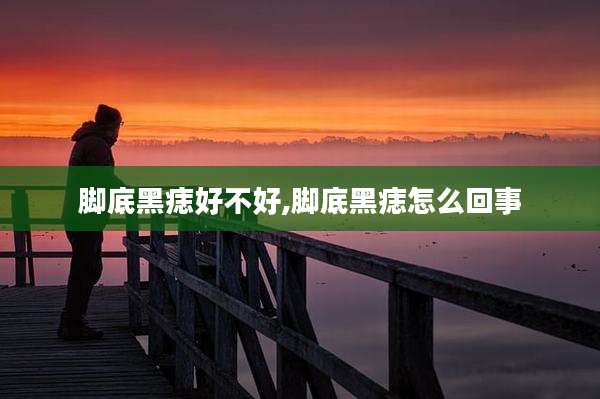 脚底黑痣好不好,脚底黑痣怎么回事