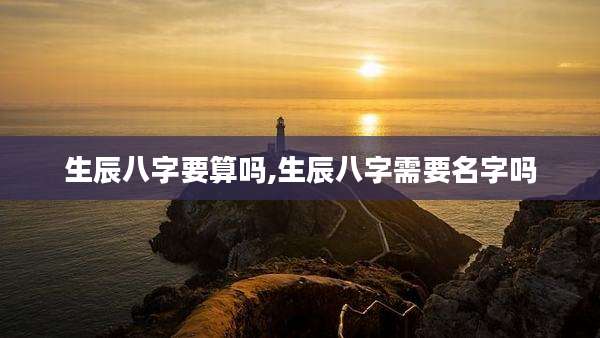 生辰八字要算吗,生辰八字需要名字吗