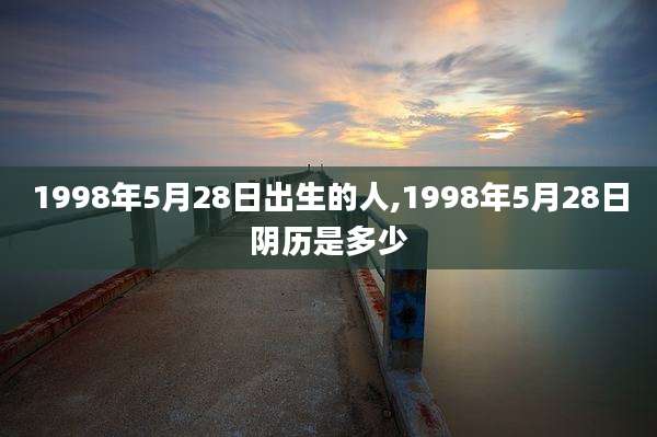 1998年5月28日出生的人,1998年5月28日阴历是多少