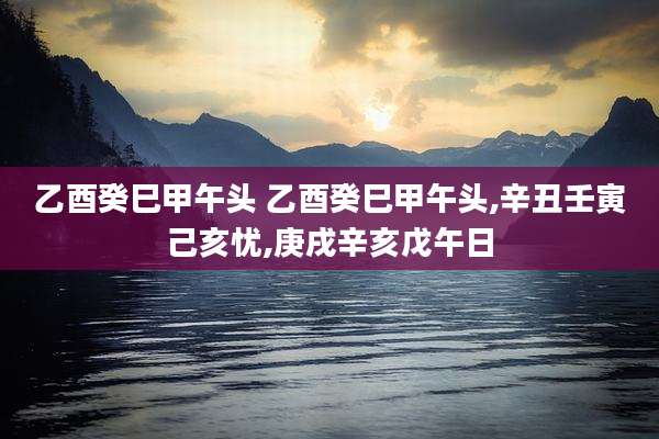 乙酉癸巳甲午头 乙酉癸巳甲午头,辛丑壬寅己亥忧,庚戌辛亥戊午日