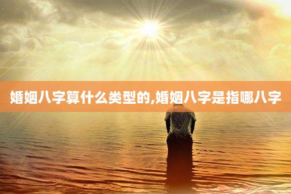 婚姻八字算什么类型的,婚姻八字是指哪八字