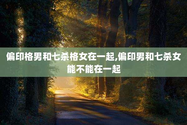 偏印格男和七杀格女在一起,偏印男和七杀女能不能在一起