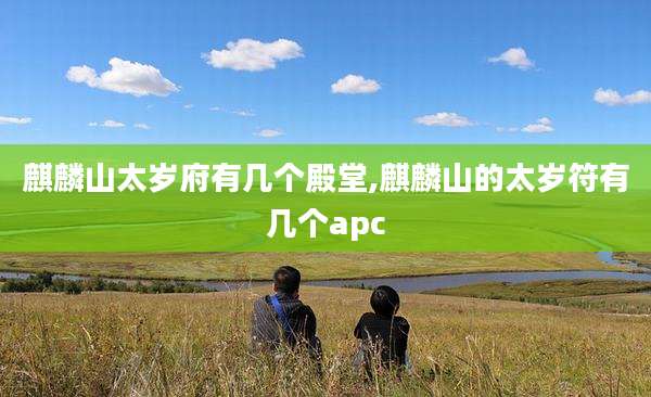 麒麟山太岁府有几个殿堂,麒麟山的太岁符有几个apc