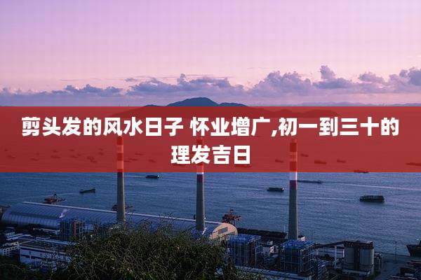 剪头发的风水日子 怀业增广,初一到三十的理发吉日