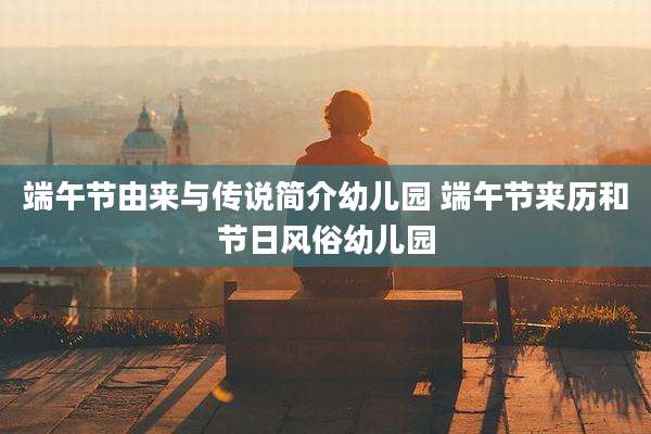 端午节由来与传说简介幼儿园 端午节来历和节日风俗幼儿园