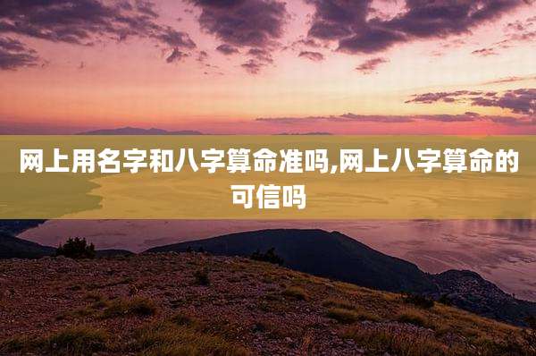 网上用名字和八字算命准吗,网上八字算命的可信吗