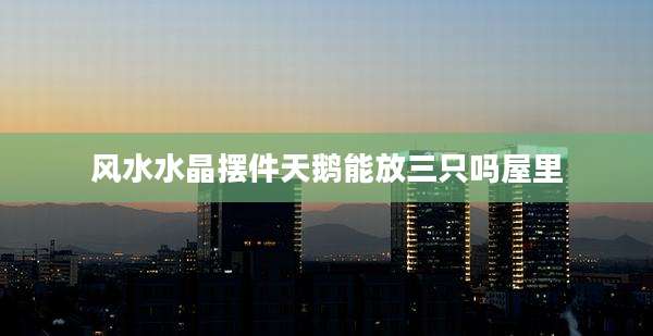 风水水晶摆件天鹅能放三只吗屋里