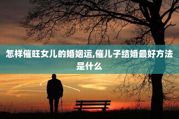 怎样催旺女儿的婚姻运,催儿子结婚最好方法是什么