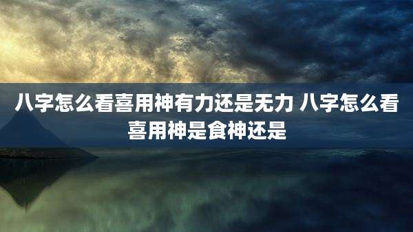 八字怎么看喜用神有力还是无力 八字怎么看喜用神是食神还是