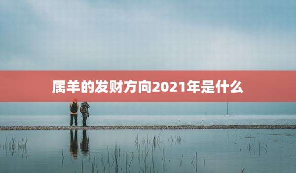 属羊的发财方向2021年是什么