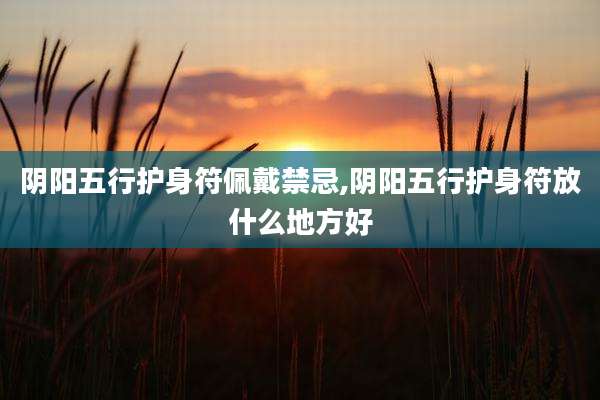 阴阳五行护身符佩戴禁忌,阴阳五行护身符放什么地方好