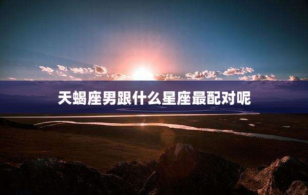 天蝎座男跟什么星座最配对呢