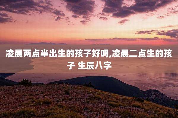 凌晨两点半出生的孩子好吗,凌晨二点生的孩子 生辰八字