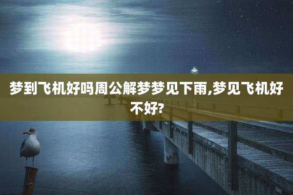 梦到飞机好吗周公解梦梦见下雨,梦见飞机好不好?