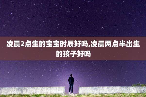凌晨2点生的宝宝时辰好吗,凌晨两点半出生的孩子好吗