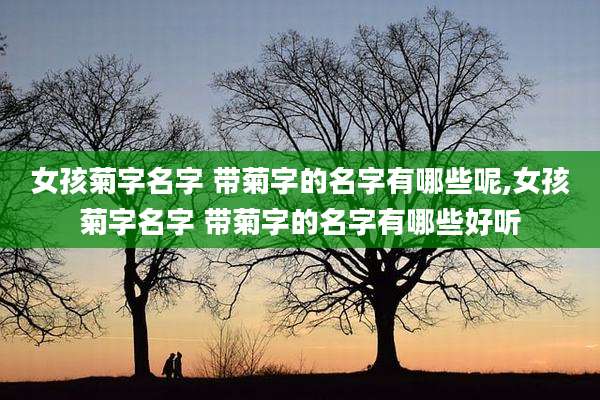 女孩菊字名字 带菊字的名字有哪些呢,女孩菊字名字 带菊字的名字有哪些好听