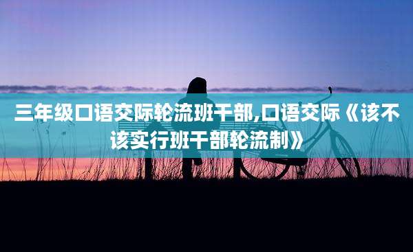 三年级口语交际轮流班干部,口语交际《该不该实行班干部轮流制》