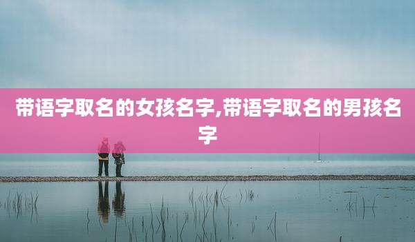 带语字取名的女孩名字,带语字取名的男孩名字