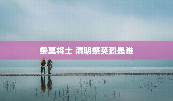 祭奠将士 清明祭英烈是谁