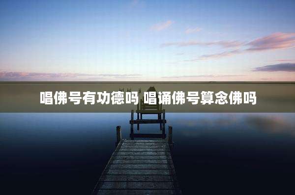 唱佛号有功德吗 唱诵佛号算念佛吗