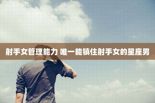 射手女管理能力 唯一能镇住射手女的星座男