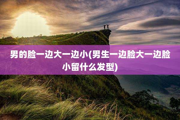 男的脸一边大一边小(男生一边脸大一边脸小留什么发型)