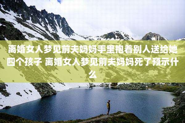 离婚女人梦见前夫妈妈手里抱着别人送给她四个孩子 离婚女人梦见前夫妈妈死了预示什么