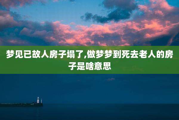 梦见已故人房子塌了,做梦梦到死去老人的房子是啥意思