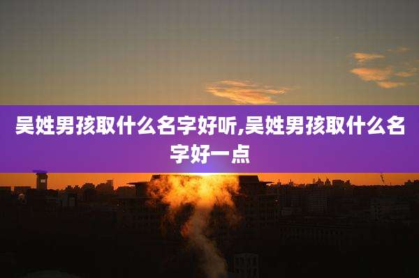 吴姓男孩取什么名字好听,吴姓男孩取什么名字好一点