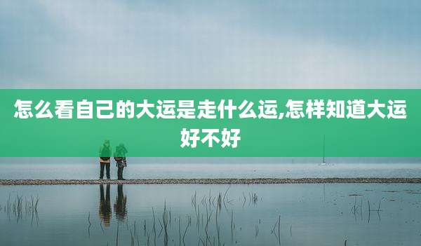 怎么看自己的大运是走什么运,怎样知道大运好不好