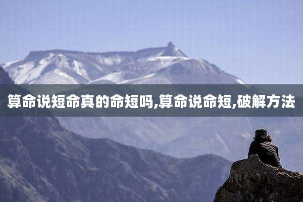 算命说短命真的命短吗,算命说命短,破解方法