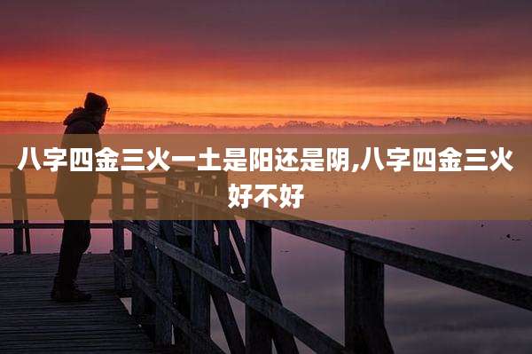八字四金三火一土是阳还是阴,八字四金三火好不好