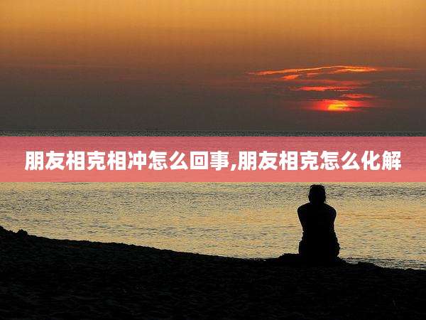 朋友相克相冲怎么回事,朋友相克怎么化解