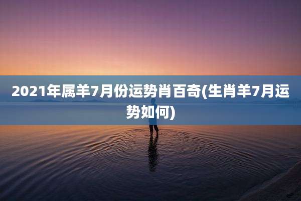 2021年属羊7月份运势肖百奇(生肖羊7月运势如何)