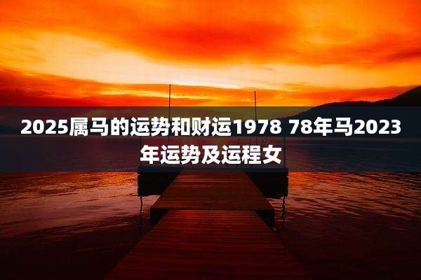 2025属马的运势和财运1978 78年马2023年运势及运程女