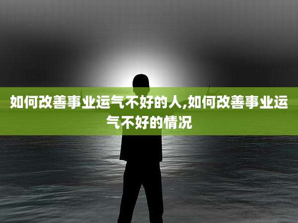 如何改善事业运气不好的人,如何改善事业运气不好的情况