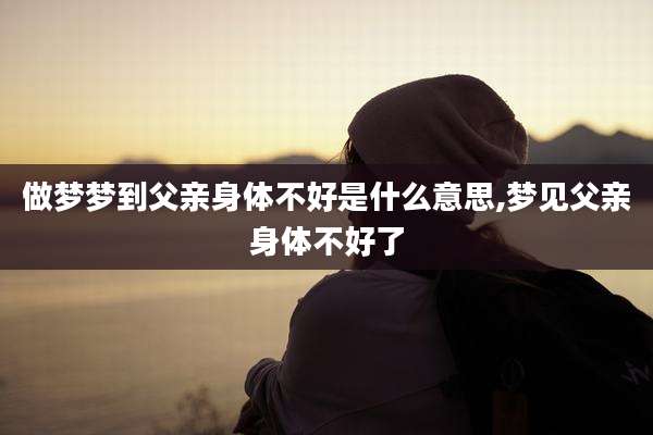 做梦梦到父亲身体不好是什么意思,梦见父亲身体不好了
