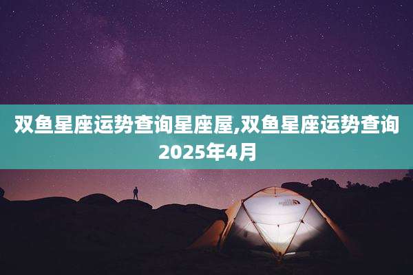双鱼星座运势查询星座屋,双鱼星座运势查询2025年4月