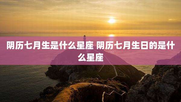 阴历七月生是什么星座 阴历七月生日的是什么星座