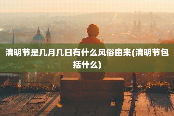 清明节是几月几日有什么风俗由来(清明节包括什么)