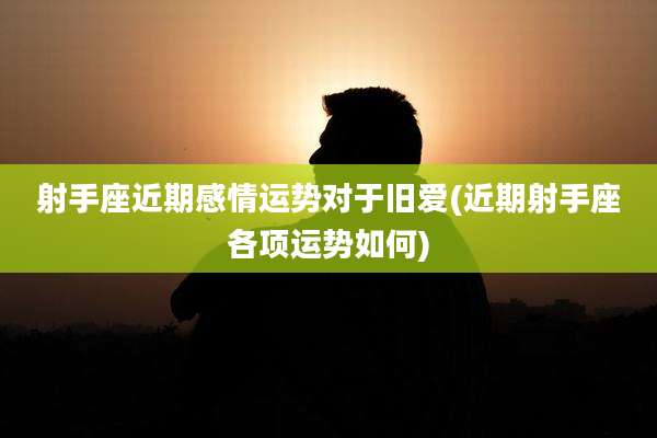 射手座近期感情运势对于旧爱(近期射手座各项运势如何)