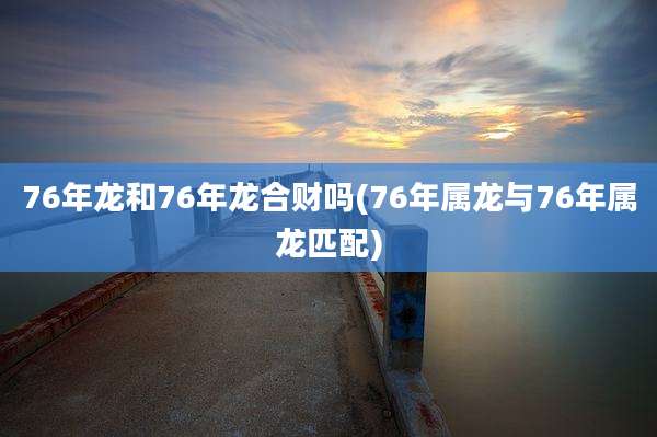 76年龙和76年龙合财吗(76年属龙与76年属龙匹配)