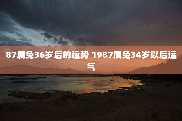 87属兔36岁后的运势 1987属兔34岁以后运气