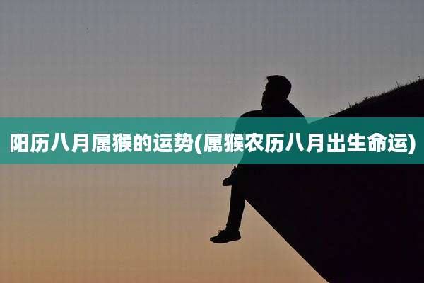 阳历八月属猴的运势(属猴农历八月出生命运)