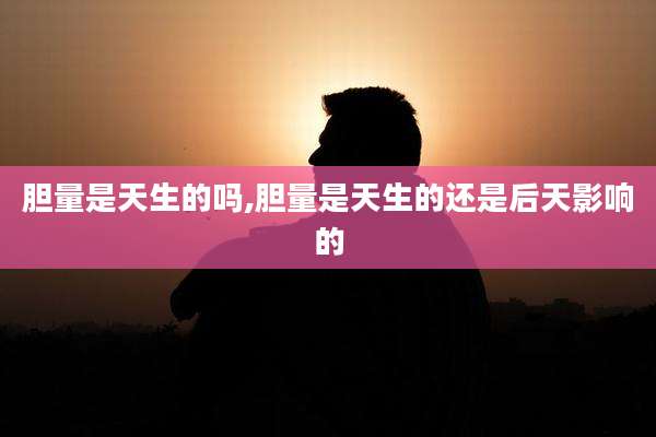 胆量是天生的吗,胆量是天生的还是后天影响的