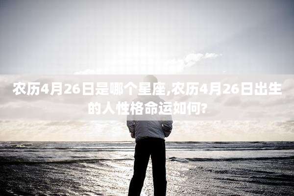 农历4月26日是哪个星座,农历4月26日出生的人性格命运如何?