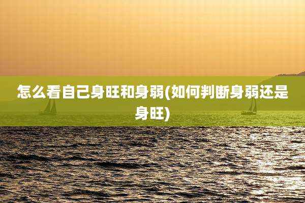 怎么看自己身旺和身弱(如何判断身弱还是身旺)