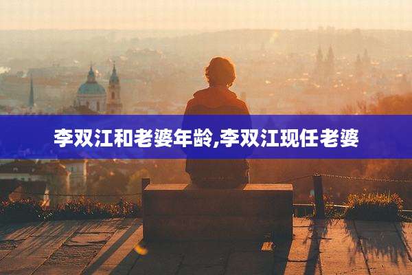 李双江和老婆年龄,李双江现任老婆