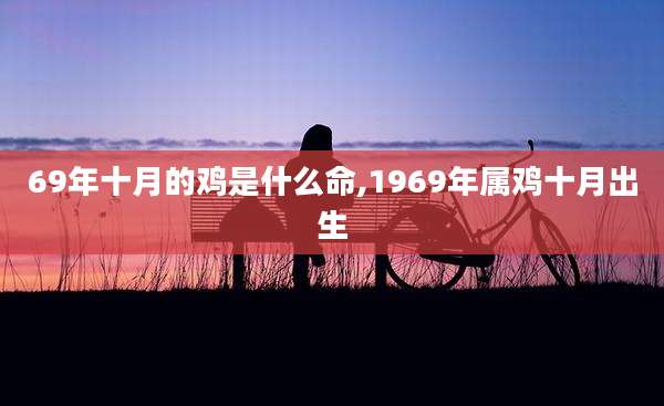69年十月的鸡是什么命,1969年属鸡十月出生