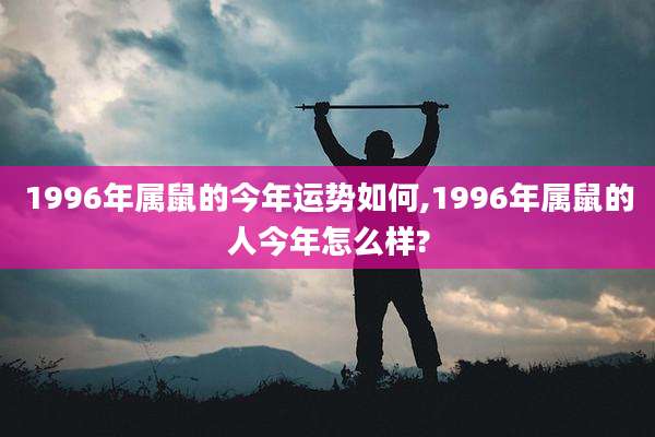 1996年属鼠的今年运势如何,1996年属鼠的人今年怎么样?